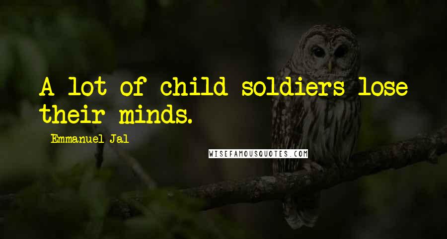 Emmanuel Jal Quotes: A lot of child soldiers lose their minds.