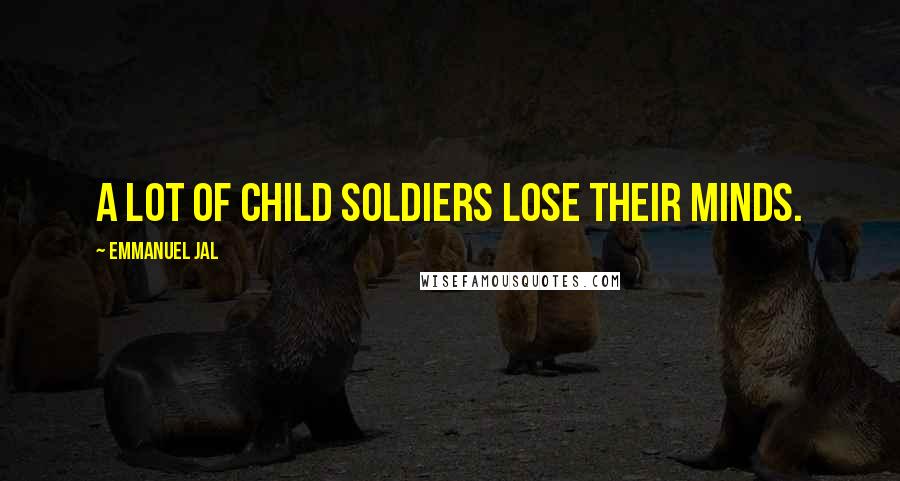 Emmanuel Jal Quotes: A lot of child soldiers lose their minds.