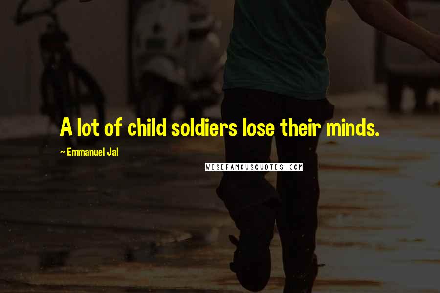 Emmanuel Jal Quotes: A lot of child soldiers lose their minds.