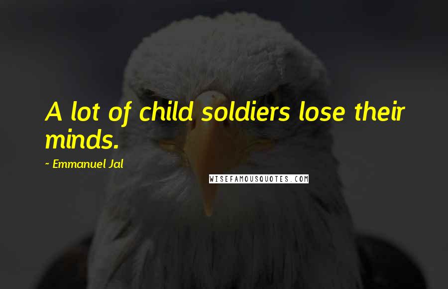 Emmanuel Jal Quotes: A lot of child soldiers lose their minds.