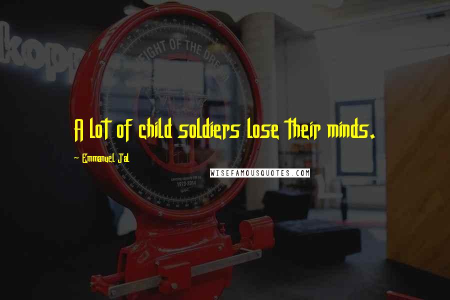 Emmanuel Jal Quotes: A lot of child soldiers lose their minds.