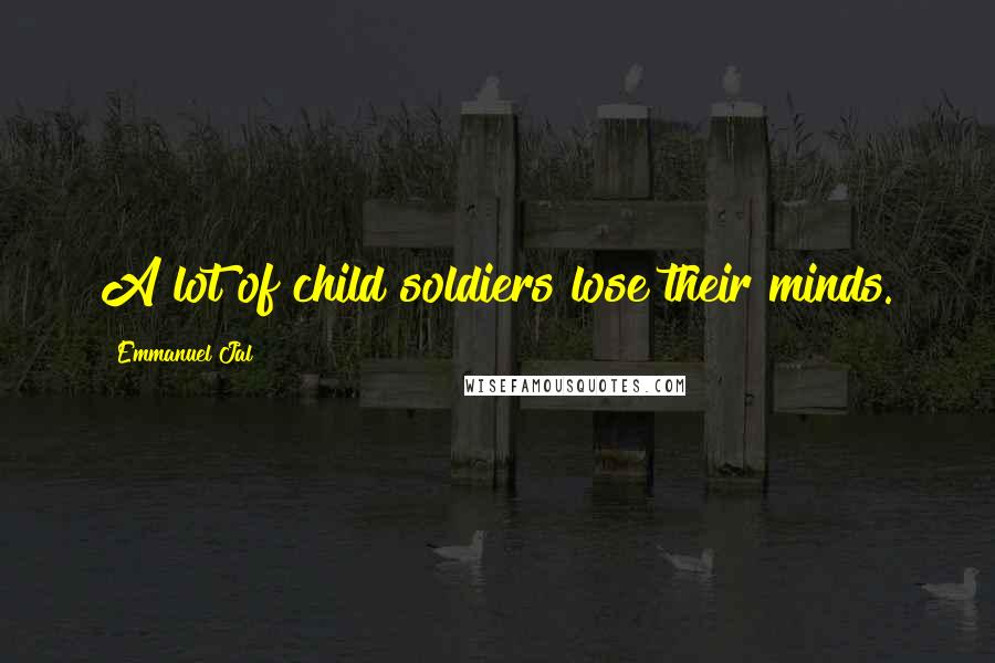 Emmanuel Jal Quotes: A lot of child soldiers lose their minds.