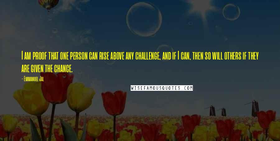 Emmanuel Jal Quotes: I am proof that one person can rise above any challenge, and if I can, then so will others if they are given the chance.