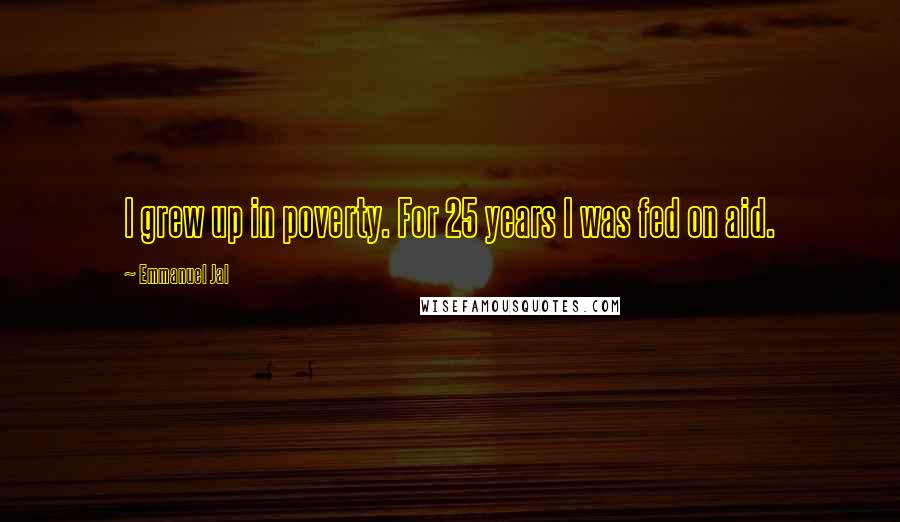 Emmanuel Jal Quotes: I grew up in poverty. For 25 years I was fed on aid.