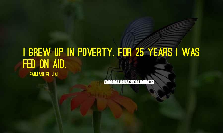 Emmanuel Jal Quotes: I grew up in poverty. For 25 years I was fed on aid.