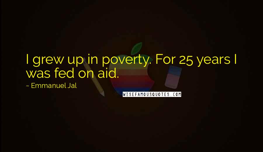 Emmanuel Jal Quotes: I grew up in poverty. For 25 years I was fed on aid.