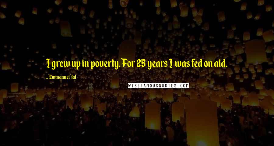 Emmanuel Jal Quotes: I grew up in poverty. For 25 years I was fed on aid.