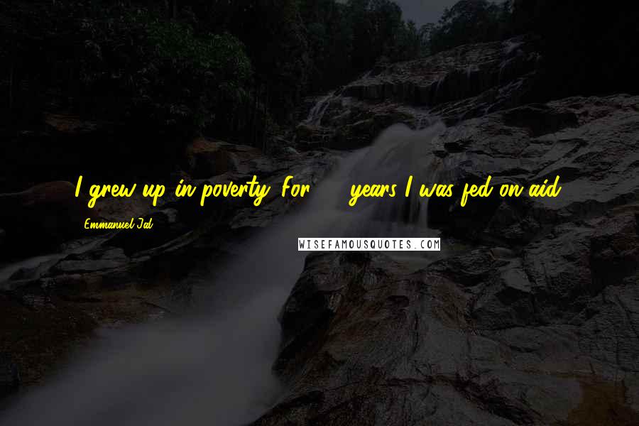 Emmanuel Jal Quotes: I grew up in poverty. For 25 years I was fed on aid.