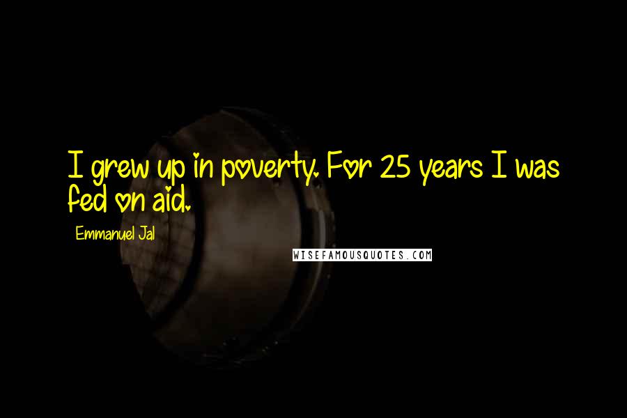 Emmanuel Jal Quotes: I grew up in poverty. For 25 years I was fed on aid.