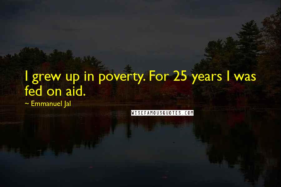 Emmanuel Jal Quotes: I grew up in poverty. For 25 years I was fed on aid.