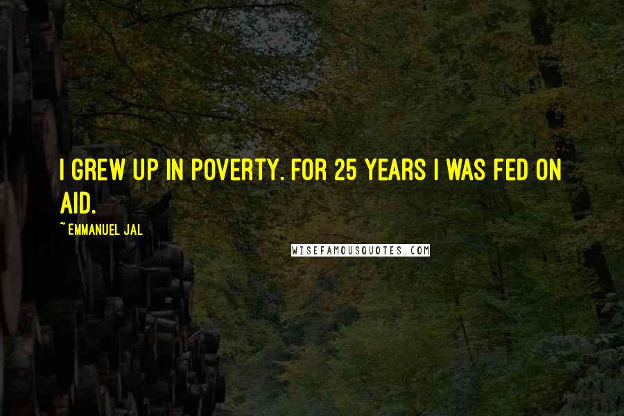 Emmanuel Jal Quotes: I grew up in poverty. For 25 years I was fed on aid.