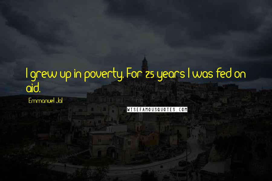 Emmanuel Jal Quotes: I grew up in poverty. For 25 years I was fed on aid.
