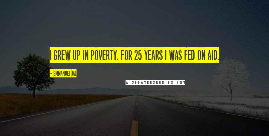 Emmanuel Jal Quotes: I grew up in poverty. For 25 years I was fed on aid.