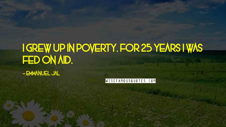 Emmanuel Jal Quotes: I grew up in poverty. For 25 years I was fed on aid.