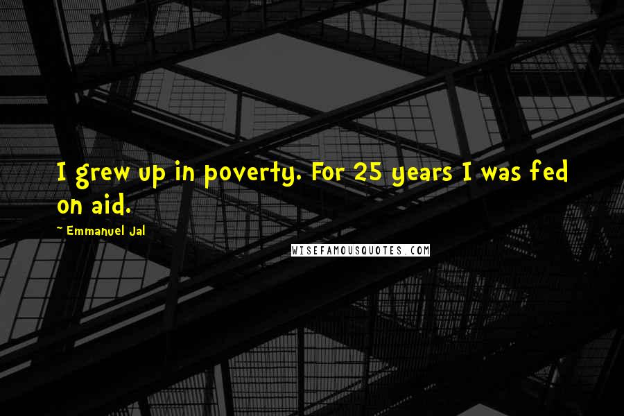 Emmanuel Jal Quotes: I grew up in poverty. For 25 years I was fed on aid.