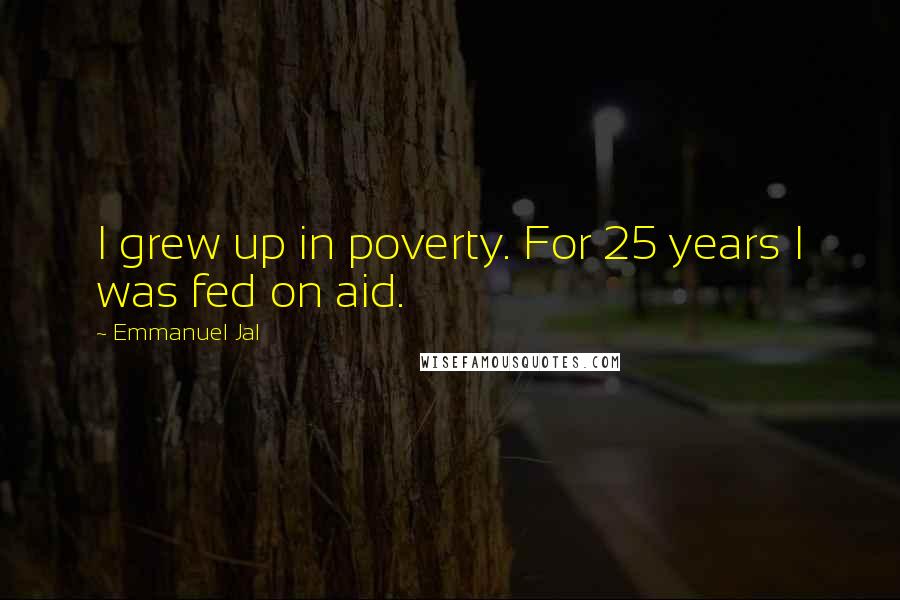 Emmanuel Jal Quotes: I grew up in poverty. For 25 years I was fed on aid.