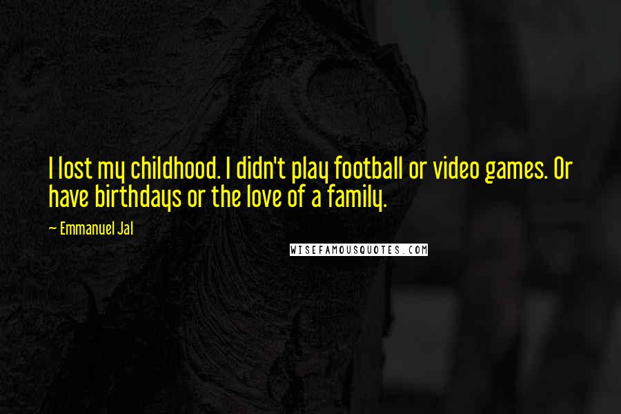 Emmanuel Jal Quotes: I lost my childhood. I didn't play football or video games. Or have birthdays or the love of a family.