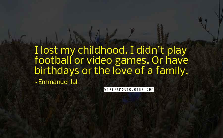 Emmanuel Jal Quotes: I lost my childhood. I didn't play football or video games. Or have birthdays or the love of a family.