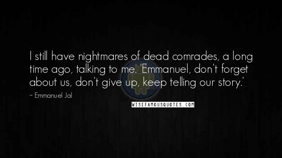 Emmanuel Jal Quotes: I still have nightmares of dead comrades, a long time ago, talking to me. 'Emmanuel, don't forget about us, don't give up, keep telling our story.'
