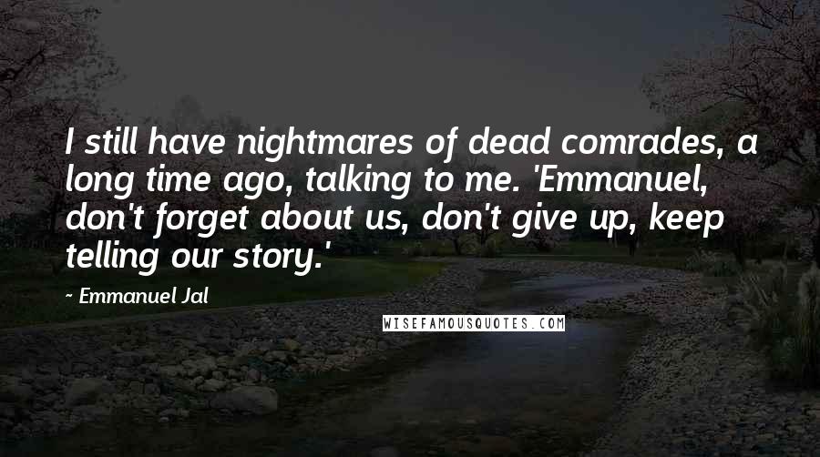 Emmanuel Jal Quotes: I still have nightmares of dead comrades, a long time ago, talking to me. 'Emmanuel, don't forget about us, don't give up, keep telling our story.'