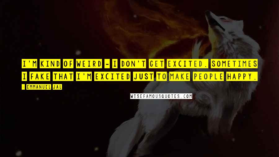 Emmanuel Jal Quotes: I'm kind of weird - I don't get excited. Sometimes I fake that I'm excited just to make people happy.