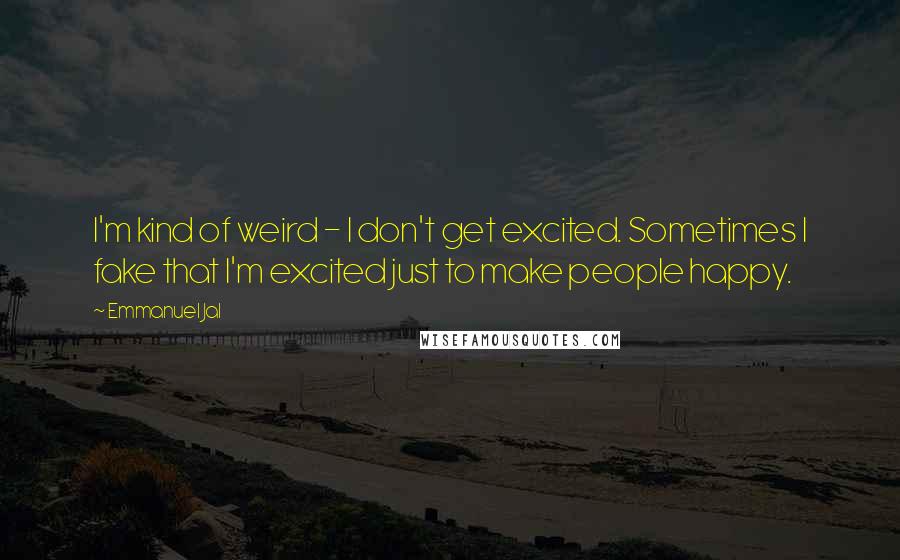 Emmanuel Jal Quotes: I'm kind of weird - I don't get excited. Sometimes I fake that I'm excited just to make people happy.