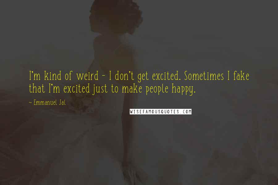 Emmanuel Jal Quotes: I'm kind of weird - I don't get excited. Sometimes I fake that I'm excited just to make people happy.