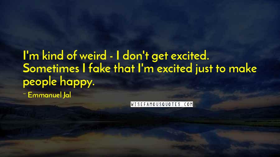 Emmanuel Jal Quotes: I'm kind of weird - I don't get excited. Sometimes I fake that I'm excited just to make people happy.