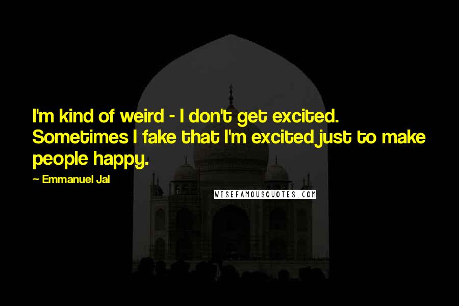 Emmanuel Jal Quotes: I'm kind of weird - I don't get excited. Sometimes I fake that I'm excited just to make people happy.