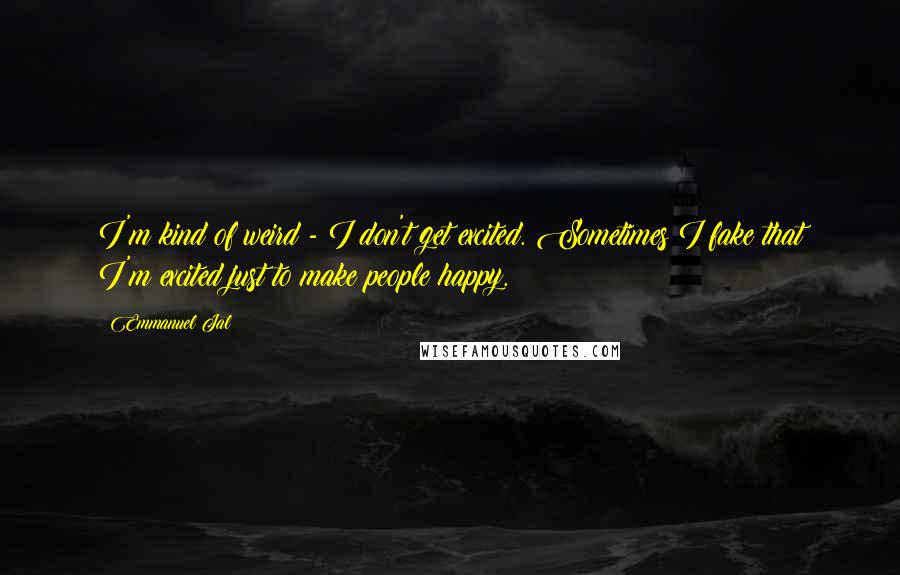 Emmanuel Jal Quotes: I'm kind of weird - I don't get excited. Sometimes I fake that I'm excited just to make people happy.