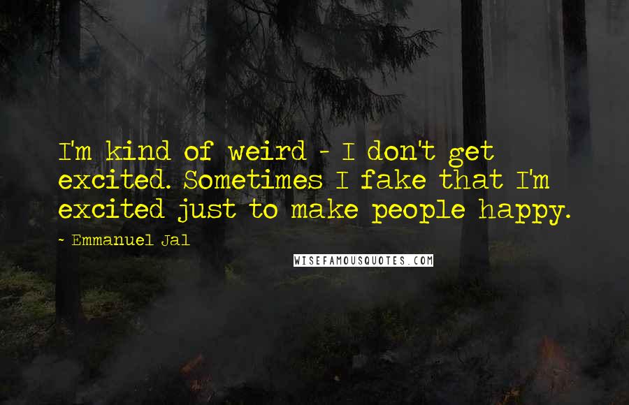 Emmanuel Jal Quotes: I'm kind of weird - I don't get excited. Sometimes I fake that I'm excited just to make people happy.