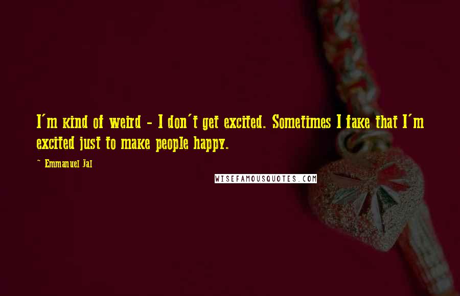 Emmanuel Jal Quotes: I'm kind of weird - I don't get excited. Sometimes I fake that I'm excited just to make people happy.