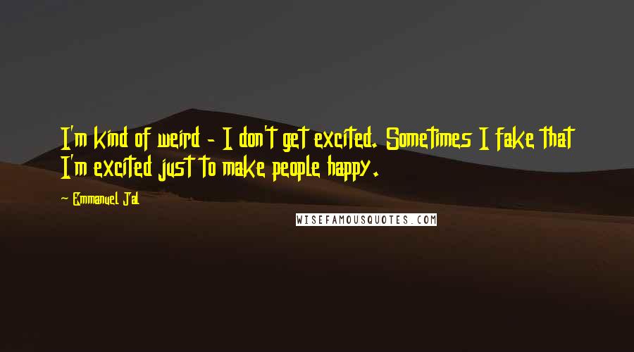 Emmanuel Jal Quotes: I'm kind of weird - I don't get excited. Sometimes I fake that I'm excited just to make people happy.