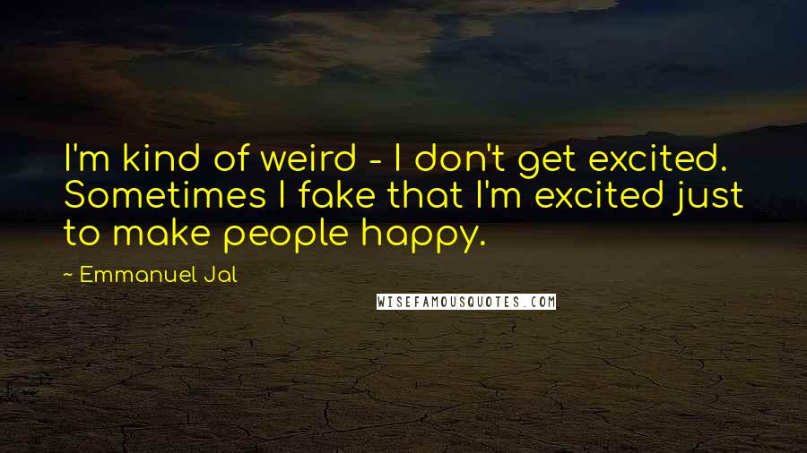 Emmanuel Jal Quotes: I'm kind of weird - I don't get excited. Sometimes I fake that I'm excited just to make people happy.