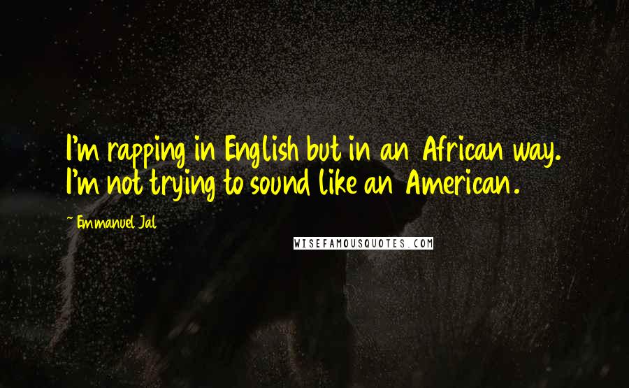 Emmanuel Jal Quotes: I'm rapping in English but in an African way. I'm not trying to sound like an American.