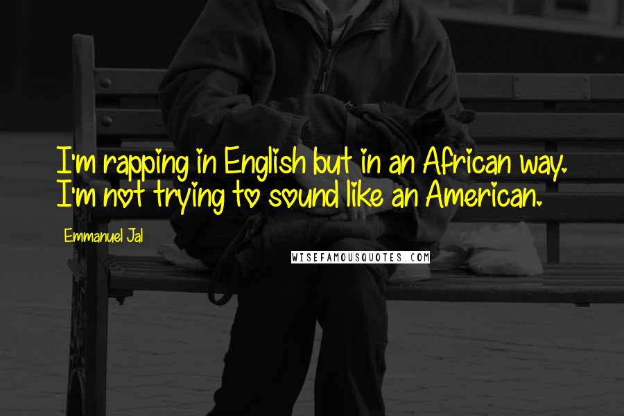 Emmanuel Jal Quotes: I'm rapping in English but in an African way. I'm not trying to sound like an American.