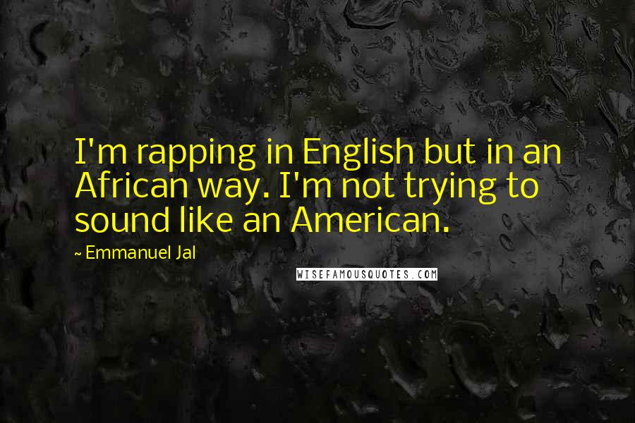 Emmanuel Jal Quotes: I'm rapping in English but in an African way. I'm not trying to sound like an American.