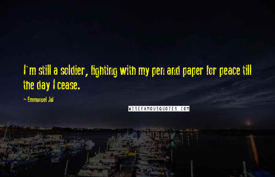 Emmanuel Jal Quotes: I'm still a soldier, fighting with my pen and paper for peace till the day I cease.