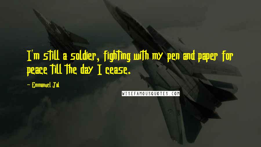 Emmanuel Jal Quotes: I'm still a soldier, fighting with my pen and paper for peace till the day I cease.