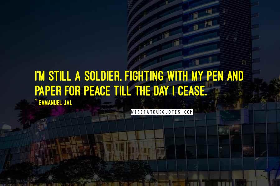 Emmanuel Jal Quotes: I'm still a soldier, fighting with my pen and paper for peace till the day I cease.