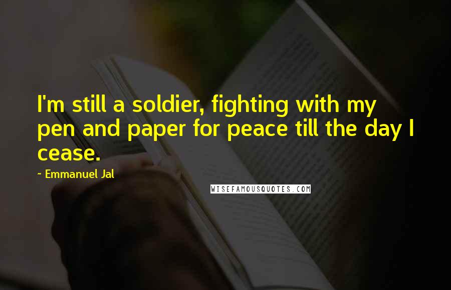 Emmanuel Jal Quotes: I'm still a soldier, fighting with my pen and paper for peace till the day I cease.