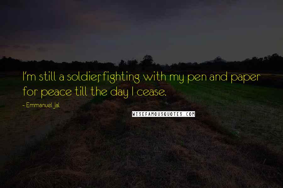 Emmanuel Jal Quotes: I'm still a soldier, fighting with my pen and paper for peace till the day I cease.