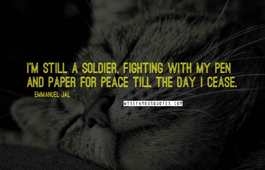 Emmanuel Jal Quotes: I'm still a soldier, fighting with my pen and paper for peace till the day I cease.