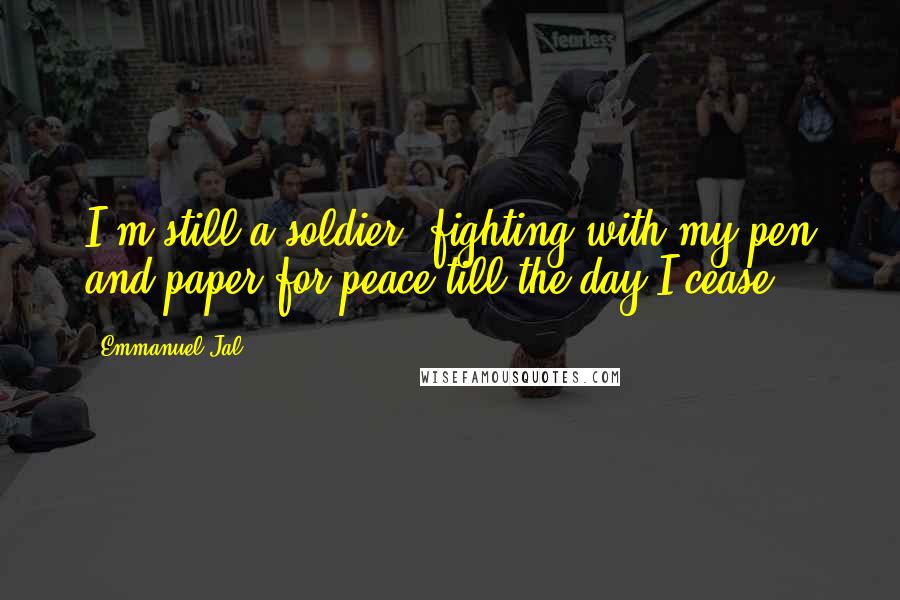 Emmanuel Jal Quotes: I'm still a soldier, fighting with my pen and paper for peace till the day I cease.