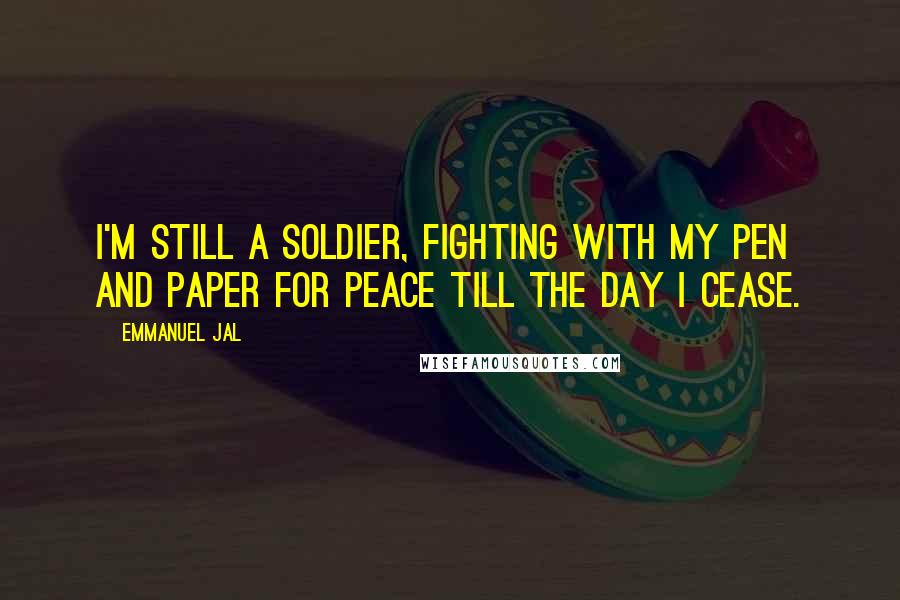 Emmanuel Jal Quotes: I'm still a soldier, fighting with my pen and paper for peace till the day I cease.