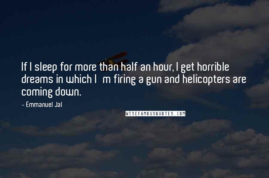 Emmanuel Jal Quotes: If I sleep for more than half an hour, I get horrible dreams in which I'm firing a gun and helicopters are coming down.