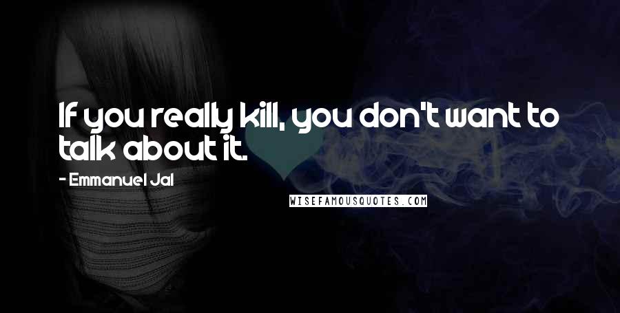 Emmanuel Jal Quotes: If you really kill, you don't want to talk about it.