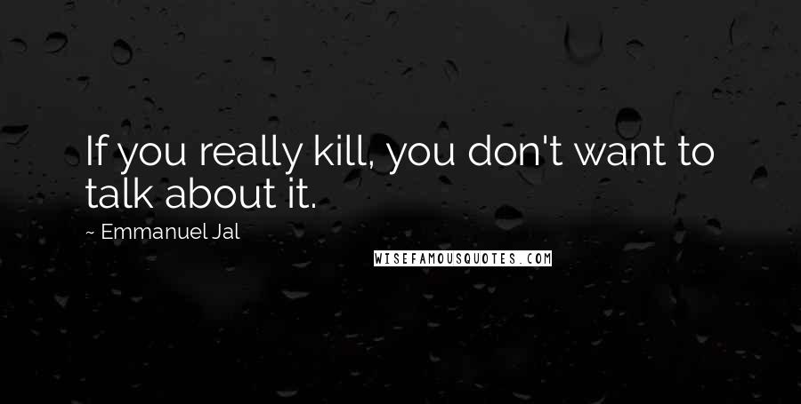 Emmanuel Jal Quotes: If you really kill, you don't want to talk about it.