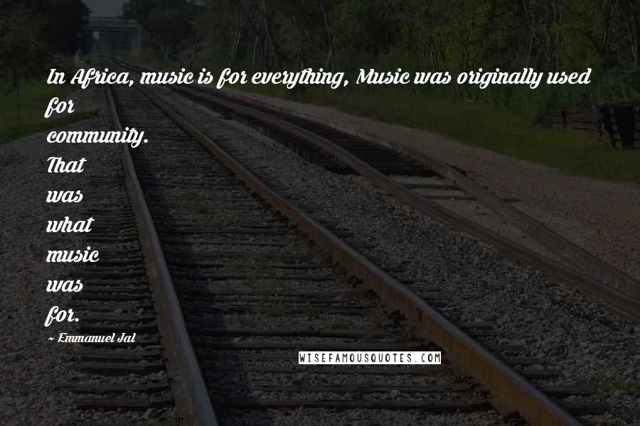 Emmanuel Jal Quotes: In Africa, music is for everything, Music was originally used for community. That was what music was for.