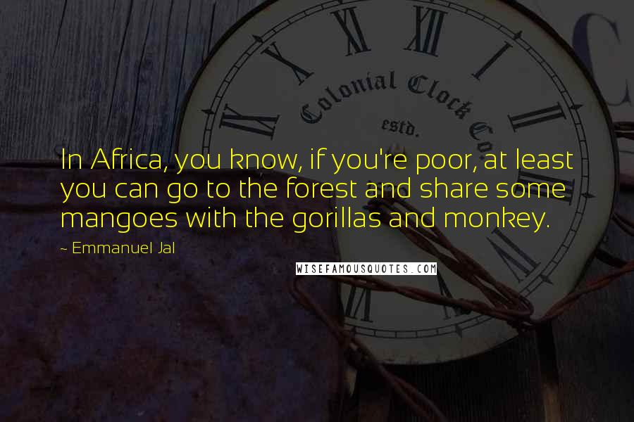 Emmanuel Jal Quotes: In Africa, you know, if you're poor, at least you can go to the forest and share some mangoes with the gorillas and monkey.